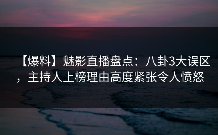 【爆料】魅影直播盘点：八卦3大误区，主持人上榜理由高度紧张令人愤怒