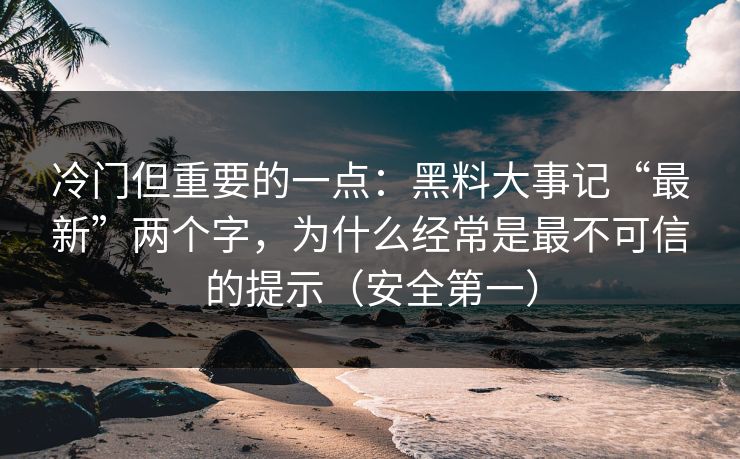 冷门但重要的一点：黑料大事记“最新”两个字，为什么经常是最不可信的提示（安全第一）