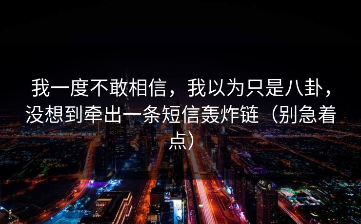 我一度不敢相信，我以为只是八卦，没想到牵出一条短信轰炸链（别急着点）