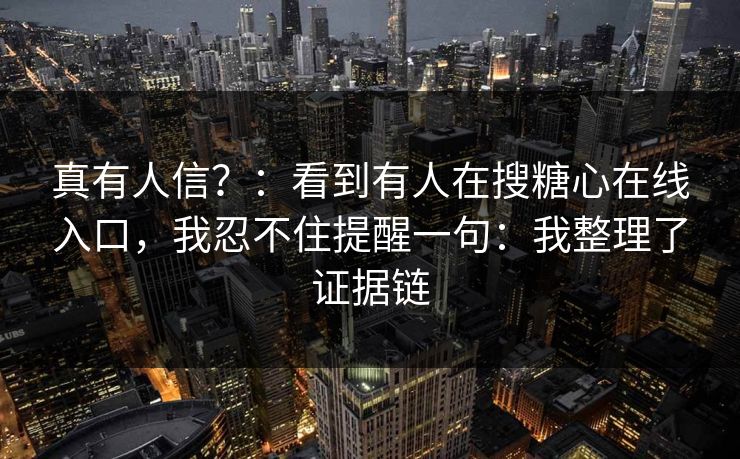 真有人信？：看到有人在搜糖心在线入口，我忍不住提醒一句：我整理了证据链