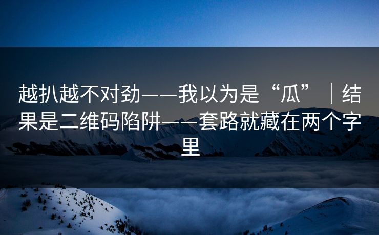 越扒越不对劲——我以为是“瓜”｜结果是二维码陷阱——套路就藏在两个字里