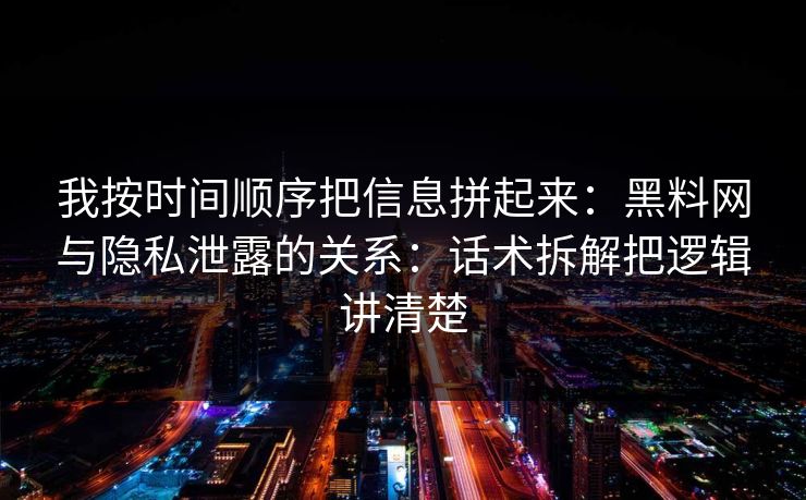 我按时间顺序把信息拼起来：黑料网与隐私泄露的关系：话术拆解把逻辑讲清楚