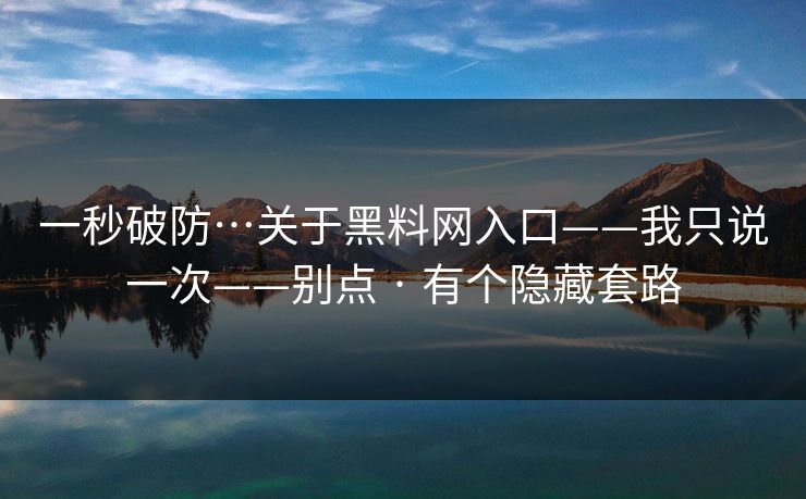 一秒破防…关于黑料网入口——我只说一次——别点 · 有个隐藏套路