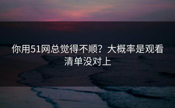 你用51网总觉得不顺?大概率是观看清单没对上 你用51网总觉得不顺?大概率是观看清单没对上