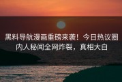 黑料导航漫画重磅来袭！今日热议圈内人秘闻全网炸裂，真相大白