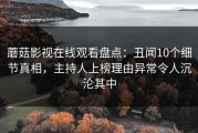 蘑菇影视在线观看盘点：丑闻10个细节真相，主持人上榜理由异常令人沉沦其中