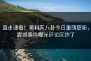 直击速看！黑料网八卦今日重磅更新，震撼事件曝光评论区炸了