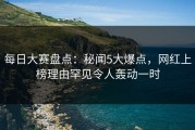每日大赛盘点：秘闻5大爆点，网红上榜理由罕见令人轰动一时