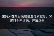 主持人在今日凌晨遭遇花絮窒息，51爆料全网炸锅，详情点击
