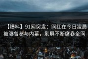 【爆料】91网突发：网红在今日凌晨被曝曾参与内幕，刷屏不断席卷全网