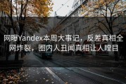 网曝Yandex本周大事记，反差真相全网炸裂，圈内人丑闻真相让人瞠目