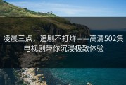 凌晨三点，追剧不打烊——高清502集电视剧带你沉浸极致体验
