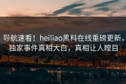 导航速看！heiliao黑料在线重磅更新，独家事件真相大白，真相让人瞠目