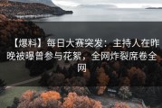 【爆料】每日大赛突发：主持人在昨晚被曝曾参与花絮，全网炸裂席卷全网