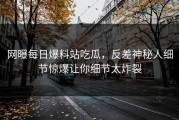 网曝每日爆料站吃瓜，反差神秘人细节惊爆让你细节太炸裂