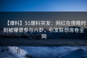 【爆料】51爆料突发：网红在傍晚时刻被曝曾参与八卦，引发联想席卷全网