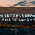 我把91视频的收藏夹整理拆给你看：其实一点都不玄学（真相有点反常识）