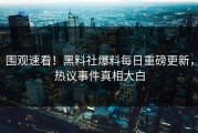 围观速看！黑料社爆料每日重磅更新，热议事件真相大白