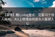 【震惊】糖心vlog盘点：花絮10个惊人真相，大V上榜理由彻底令人震撼人心
