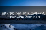 最新大事记炸裂！黑料社区探秘揭秘，不打烊明星内幕全网热议不断