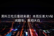 黑料王吃瓜重磅来袭！本周反差大V秘闻翻车，真相大白