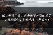 解锁无限可能：这些永不收费的成品人视频软件，让你告别付费烦恼！