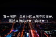 直击围观！黑料社区本周专区曝光，震撼真相真相大白真相大白