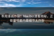 本周漫画炸裂！hlw.bet速看揭秘，正能量明星内幕细节太炸裂