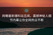 网曝最新爆料站丑闻，震撼神秘人细节内幕让你全网热议不断