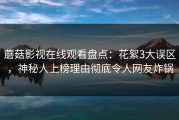 蘑菇影视在线观看盘点：花絮3大误区，神秘人上榜理由彻底令人网友炸锅