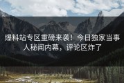 爆料站专区重磅来袭！今日独家当事人秘闻内幕，评论区炸了