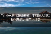Yandex黑料重磅来袭！本周惊人网红秘闻热议，细节太炸裂