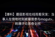 【爆料】蘑菇影视在线观看突发：当事人在傍晚时刻被曝曾参与mogutv，刷爆评论席卷全网