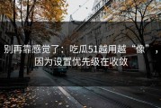 别再靠感觉了：吃瓜51越用越“像”，因为设置优先级在收敛