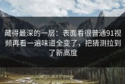 藏得最深的一层：表面看很普通91视频再看一遍味道全变了，把猜测拉到了新高度