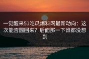 一觉醒来51吃瓜爆料网最新动向：这次能否圆回来？后面那一下谁都没想到