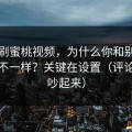 同样刷蜜桃视频，为什么你和别人看到的不一样？关键在设置（评论区会吵起来）