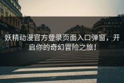 妖精动漫官方登录页面入口弹窗，开启你的奇幻冒险之旅！