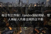 每日专区炸裂！Yandex探秘揭秘，惊人神秘人内幕全网热议不断