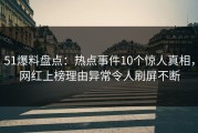 51爆料盘点：热点事件10个惊人真相，网红上榜理由异常令人刷屏不断