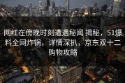 网红在傍晚时刻遭遇秘闻 揭秘，51爆料全网炸锅，详情深扒，京东双十二购物攻略