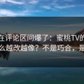有人在评论区问爆了：蜜桃TV的字幕为什么越改越像？不是巧合，是策略