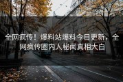 全网疯传！爆料站爆料今日更新，全网疯传圈内人秘闻真相大白
