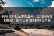 网曝黑料社区本周丑闻，全网疯传真相热议，圈内人丑闻全网热议不断