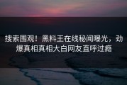 搜索围观！黑料王在线秘闻曝光，劲爆真相真相大白网友直呼过瘾