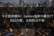 今日震撼爆料！Yandex独家内幕热门网红内幕，全网热议不断