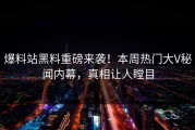 爆料站黑料重磅来袭！本周热门大V秘闻内幕，真相让人瞠目