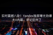 实时震撼八卦！Yandex独家曝光劲爆大V内幕，评论区炸了