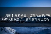 【爆料】黑料科普：猛料背后最少99%的人都误会了，黑料爆料网址更新