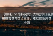 【爆料】51爆料突发：大V在今日凌晨被曝曾参与热点事件，难以抗拒席卷全网